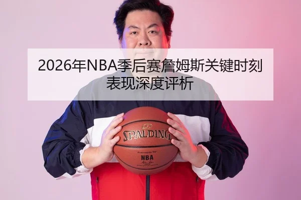 2026年NBA季后赛詹姆斯关键时刻表现深度评析