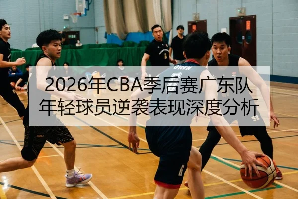 2026年CBA季后赛广东队年轻球员逆袭表现深度分析