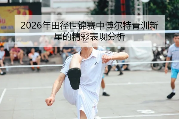 2026年田径世锦赛中博尔特青训新星的精彩表现分析