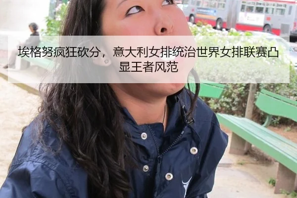 埃格努疯狂砍分，意大利女排统治世界女排联赛凸显王者风范
