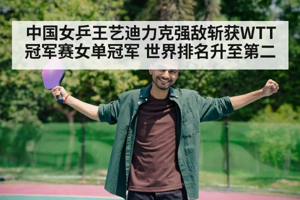 中国女乒王艺迪力克强敌斩获WTT冠军赛女单冠军 世界排名升至第二