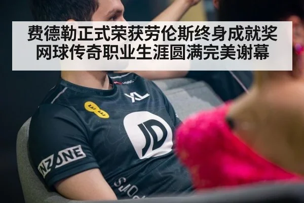 费德勒正式荣获劳伦斯终身成就奖网球传奇职业生涯圆满完美谢幕