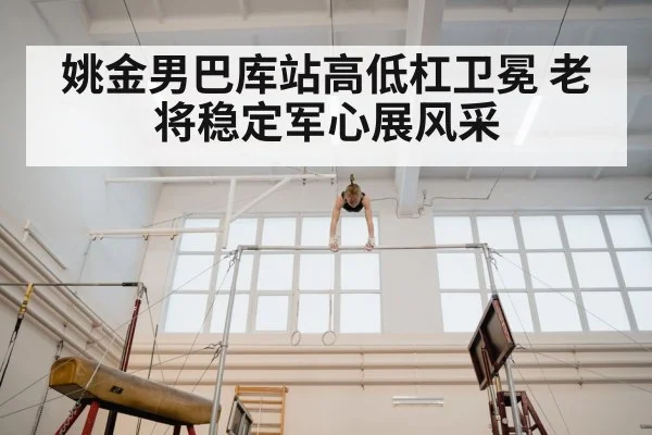 姚金男巴库站高低杠卫冕 老将稳定军心展风采